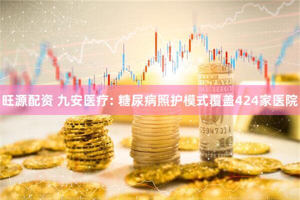 旺源配资 九安医疗: 糖尿病照护模式覆盖424家医院