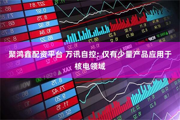 聚鸿鑫配资平台 万讯自控: 仅有少量产品应用于核电领域