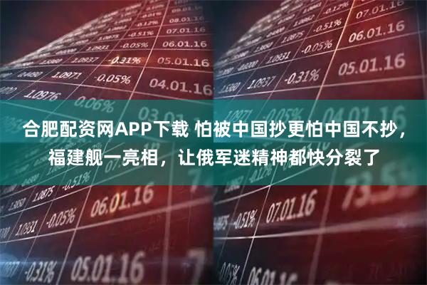 合肥配资网APP下载 怕被中国抄更怕中国不抄，福建舰一亮相，让俄军迷精神都快分裂了