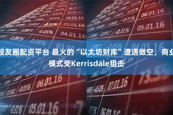 股友圈配资平台 最火的“以太坊财库”遭遇做空，商业模式受Kerrisdale狙击