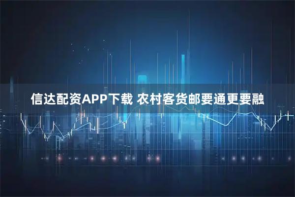 信达配资APP下载 农村客货邮要通更要融