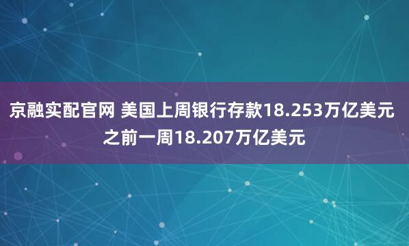 京融实配官网 美国上周银行存款18.253万亿美元 之前一周18.207万亿美元
