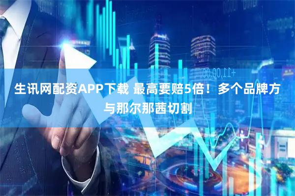 生讯网配资APP下载 最高要赔5倍！多个品牌方与那尔那茜切割