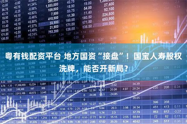 粤有钱配资平台 地方国资“接盘”！国宝人寿股权洗牌，能否开新局？