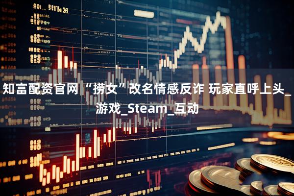 知富配资官网 “捞女”改名情感反诈 玩家直呼上头_游戏_Steam_互动