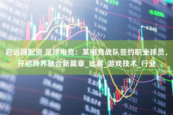 启远网配资 足球电竞：某电竞战队签约职业球员，开启跨界融合新篇章_比赛_游戏技术_行业