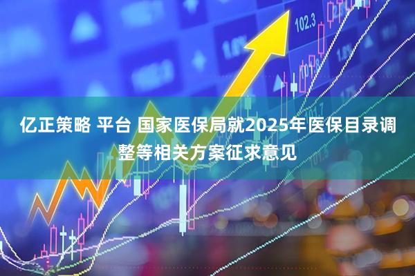 亿正策略 平台 国家医保局就2025年医保目录调整等相关方案征求意见