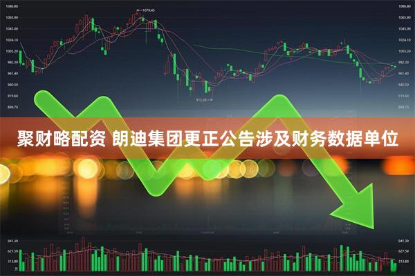 聚财略配资 朗迪集团更正公告涉及财务数据单位