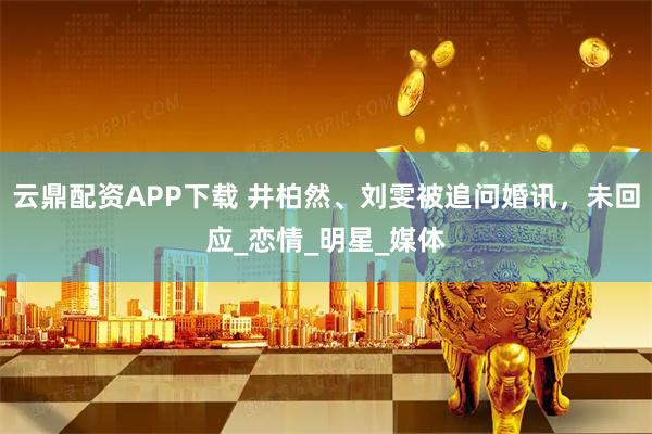 云鼎配资APP下载 井柏然、刘雯被追问婚讯，未回应_恋情_明星_媒体