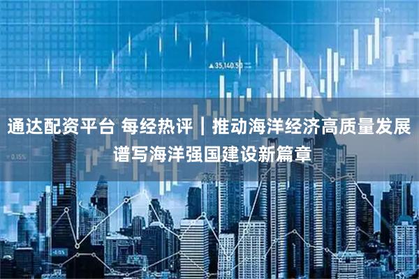 通达配资平台 每经热评︱推动海洋经济高质量发展 谱写海洋强国建设新篇章