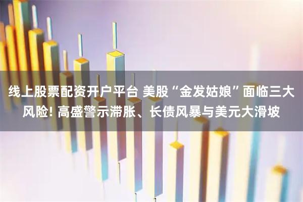 线上股票配资开户平台 美股“金发姑娘”面临三大风险! 高盛警示滞胀、长债风暴与美元大滑坡