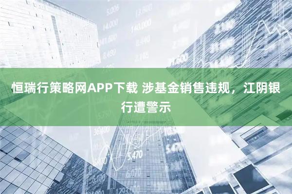 恒瑞行策略网APP下载 涉基金销售违规，江阴银行遭警示
