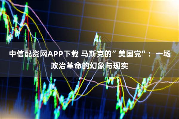 中信配资网APP下载 马斯克的”美国党”：一场政治革命的幻象与现实