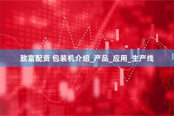 致富配资 包装机介绍_产品_应用_生产线