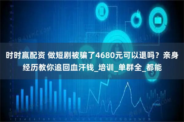时时赢配资 做短剧被骗了4680元可以退吗？亲身经历教你追回血汗钱_培训_单群全_都能
