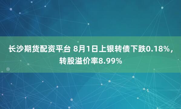 长沙期货配资平台 8月1日上银转债下跌0.18%，转股溢价率8.99%