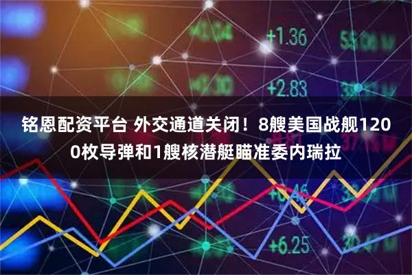 铭恩配资平台 外交通道关闭！8艘美国战舰1200枚导弹和1艘核潜艇瞄准委内瑞拉
