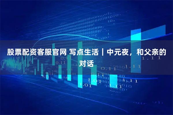 股票配资客服官网 写点生活｜中元夜，和父亲的对话