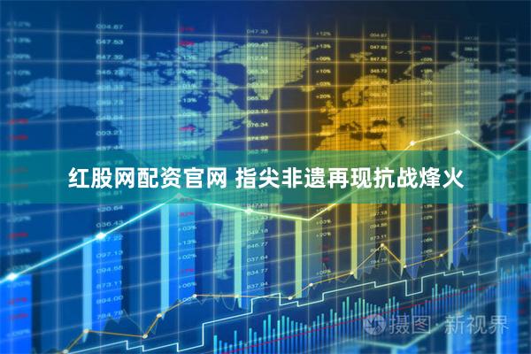 红股网配资官网 指尖非遗再现抗战烽火
