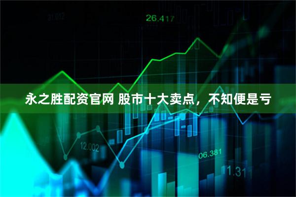 永之胜配资官网 股市十大卖点，不知便是亏