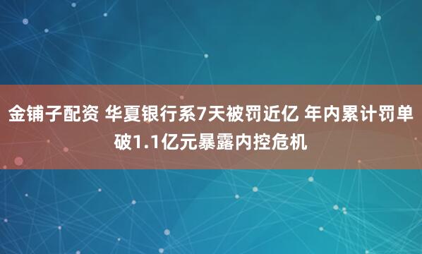 金铺子配资 华夏银行系7天被罚近亿 年内累计罚单破1.1亿元暴露内控危机