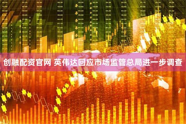 创融配资官网 英伟达回应市场监管总局进一步调查