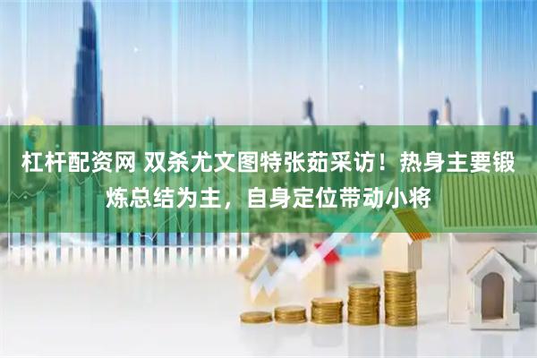 杠杆配资网 双杀尤文图特张茹采访！热身主要锻炼总结为主，自身定位带动小将