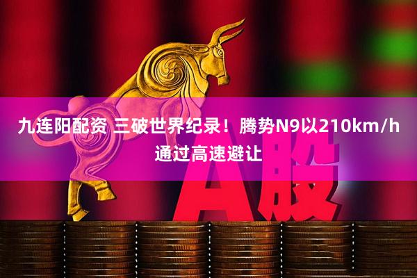 九连阳配资 三破世界纪录！腾势N9以210km/h通过高速避让