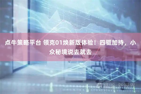 点牛策略平台 领克01焕新版体验！四驱加持，小众秘境说去就去