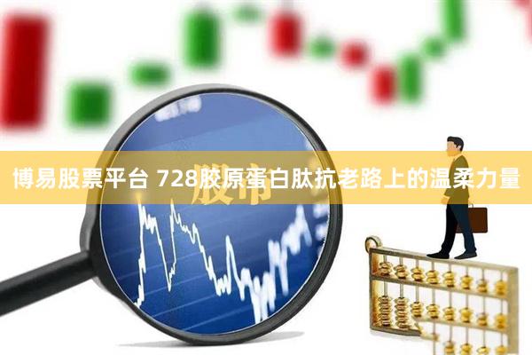 博易股票平台 728胶原蛋白肽抗老路上的温柔力量