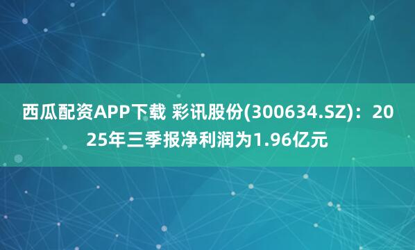 西瓜配资APP下载 彩讯股份(300634.SZ)：2025年三季报净利润为1.96亿元