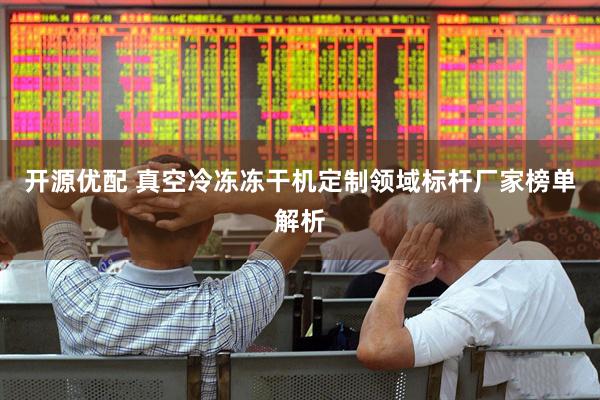 开源优配 真空冷冻冻干机定制领域标杆厂家榜单解析