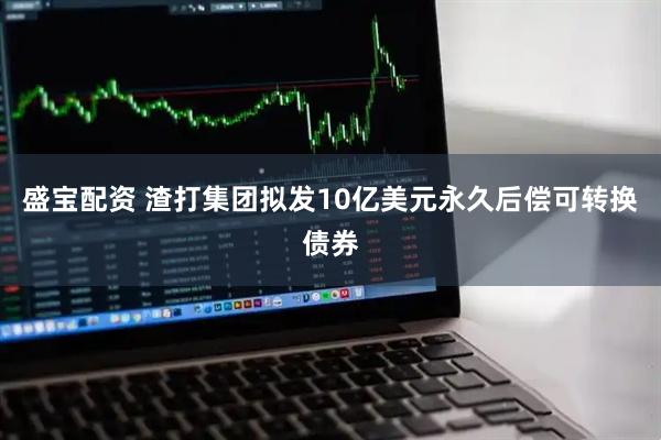 盛宝配资 渣打集团拟发10亿美元永久后偿可转换债券