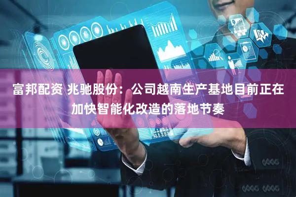 富邦配资 兆驰股份：公司越南生产基地目前正在加快智能化改造的落地节奏