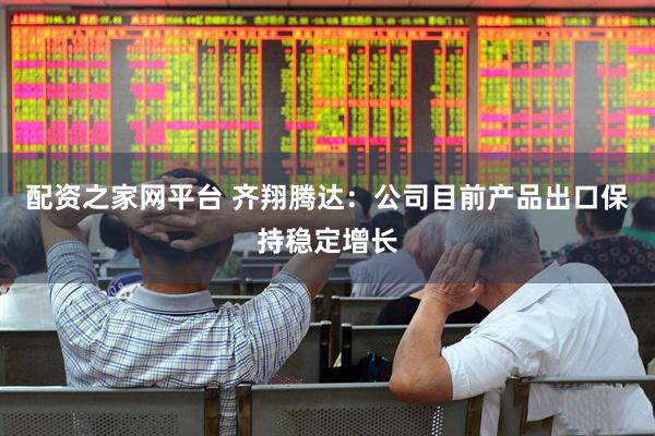 配资之家网平台 齐翔腾达：公司目前产品出口保持稳定增长