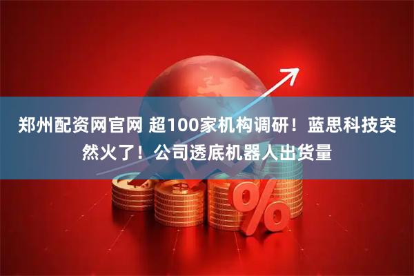 郑州配资网官网 超100家机构调研！蓝思科技突然火了！公司透底机器人出货量