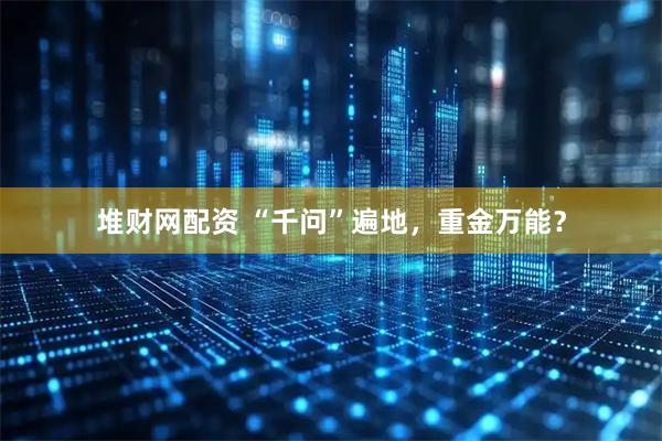 堆财网配资 “千问”遍地，重金万能？