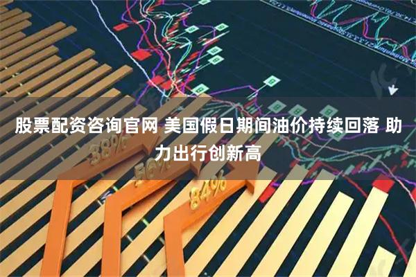 股票配资咨询官网 美国假日期间油价持续回落 助力出行创新高