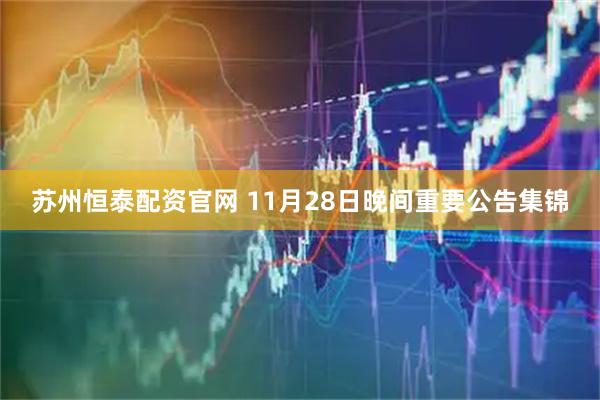 苏州恒泰配资官网 11月28日晚间重要公告集锦