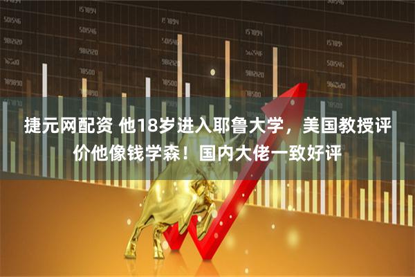 捷元网配资 他18岁进入耶鲁大学，美国教授评价他像钱学森！国内大佬一致好评