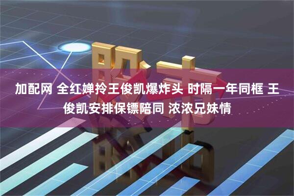 加配网 全红婵拎王俊凯爆炸头 时隔一年同框 王俊凯安排保镖陪同 浓浓兄妹情