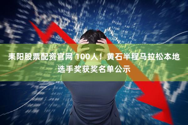 耒阳股票配资官网 100人！黄石半程马拉松本地选手奖获奖名单公示