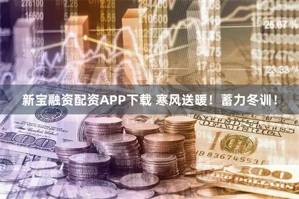 新宝融资配资APP下载 寒风送暖！蓄力冬训！