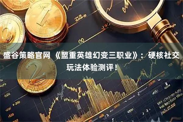盛谷策略官网 《盟重英雄幻变三职业》：硬核社交玩法体验测评！