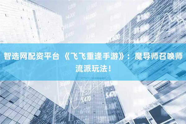 智选网配资平台 《飞飞重逢手游》：魔导师召唤师流派玩法！