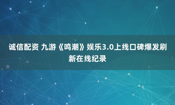 诚信配资 九游《鸣潮》娱乐3.0上线口碑爆发刷新在线纪录