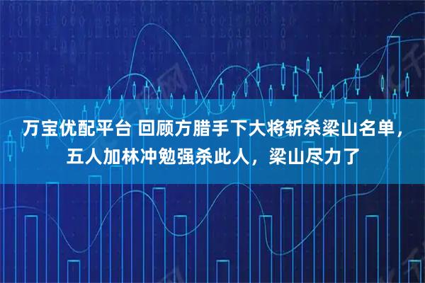 万宝优配平台 回顾方腊手下大将斩杀梁山名单，五人加林冲勉强杀此人，梁山尽力了