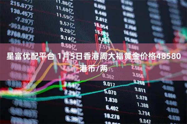 星富优配平台 1月5日香港周大福黄金价格48580港币/两