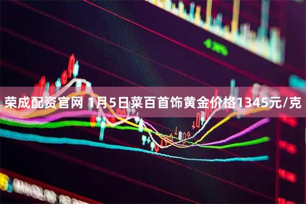 荣成配资官网 1月5日菜百首饰黄金价格1345元/克