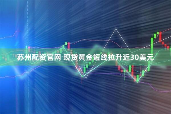 苏州配资官网 现货黄金短线拉升近30美元